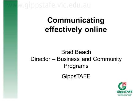 Communicating effectively online Brad Beach Director – Business and Community Programs GippsTAFE.