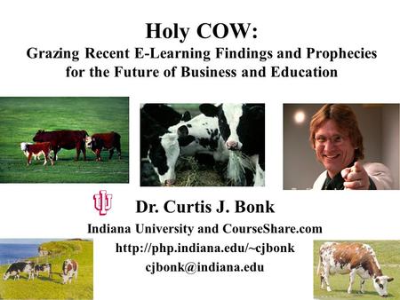 Holy COW: Grazing Recent E-Learning Findings and Prophecies for the Future of Business and Education Dr. Curtis J. Bonk Indiana University and CourseShare.com.