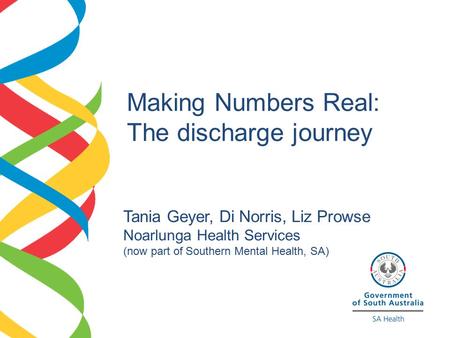 Making Numbers Real: The discharge journey Tania Geyer, Di Norris, Liz Prowse Noarlunga Health Services (now part of Southern Mental Health, SA)