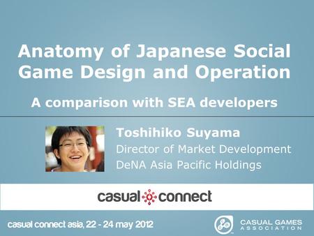 Anatomy of Japanese Social Game Design and Operation A comparison with SEA developers Toshihiko Suyama Director of Market Development DeNA Asia Pacific.