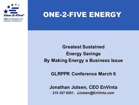 ONE-2-FIVE ENERGY Greatest Sustained Energy Savings By Making Energy a Business Issue GLRPPR Conference March 6 Jonathan Jutsen, CEO EnVinta 215 327 8301,