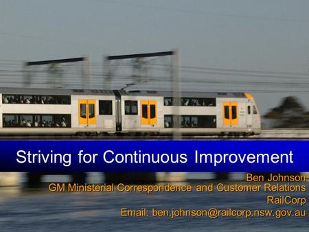 Striving for Continuous Improvement Ben Johnson GM Ministerial Correspondence and Customer Relations RailCorp