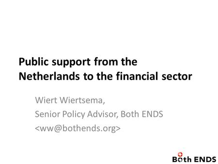 Public support from the Netherlands to the financial sector Wiert Wiertsema, Senior Policy Advisor, Both ENDS.