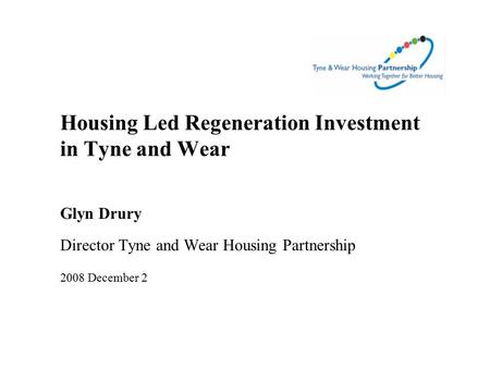 Housing Led Regeneration Investment in Tyne and Wear Glyn Drury Director Tyne and Wear Housing Partnership 2008 December 2.