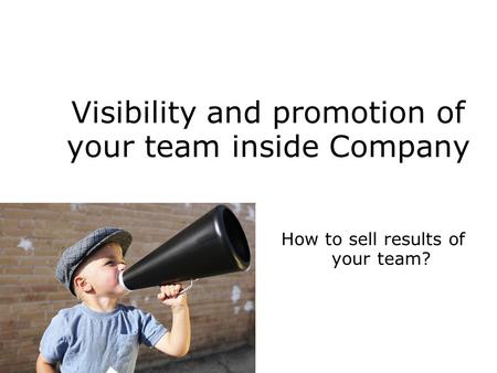 Visibility and promotion of your team inside Company How to sell results of your team?