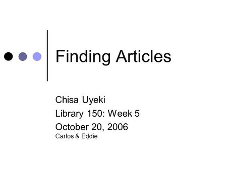 Finding Articles Chisa Uyeki Library 150: Week 5 October 20, 2006 Carlos & Eddie.