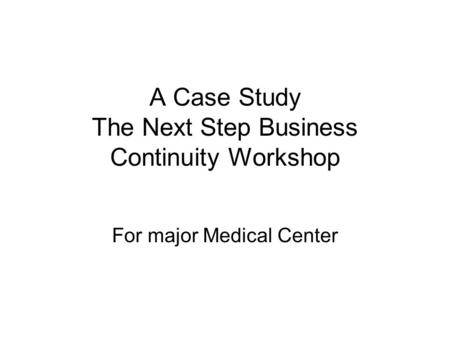 A Case Study The Next Step Business Continuity Workshop For major Medical Center.