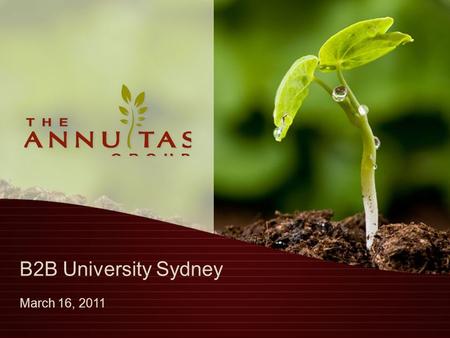 B2B University Sydney March 16, 2011. Agenda Who is The Annuitas Group? The Changing B2B Buyer Today’s B2B Marketer The Impact of This Change on the B2B.