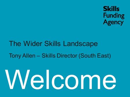 Welcome The Wider Skills Landscape Tony Allen – Skills Director (South East)