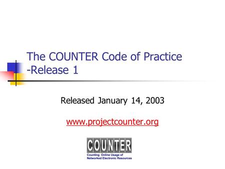 The COUNTER Code of Practice -Release 1 Released January 14, 2003 www.projectcounter.org.