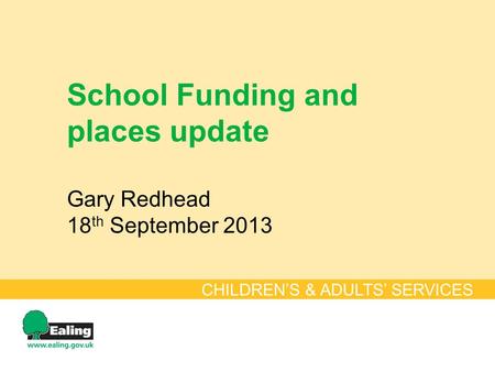 School Funding and places update Gary Redhead 18 th September 2013 CHILDREN’S & ADULTS’ SERVICES.