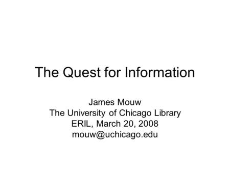 The Quest for Information James Mouw The University of Chicago Library ERIL, March 20, 2008