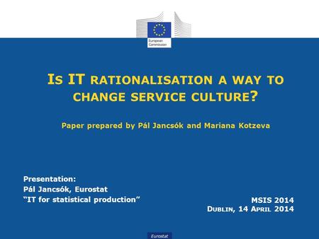 Eurostat I S IT RATIONALISATION A WAY TO CHANGE SERVICE CULTURE ? Paper prepared by Pál Jancsók and Mariana Kotzeva Presentation: Pál Jancsók, Eurostat.