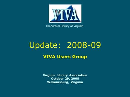 Update: 2008-09 VIVA Users Group Virginia Library Association October 29, 2008 Williamsburg, Virginia The Virtual Library of Virginia.