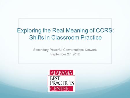 Exploring the Real Meaning of CCRS: Shifts in Classroom Practice Secondary Powerful Conversations Network September 27, 2012.