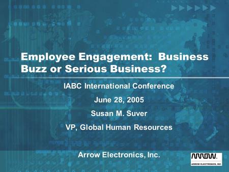 Employee Engagement: Business Buzz or Serious Business? IABC International Conference June 28, 2005 Susan M. Suver VP, Global Human Resources Arrow Electronics,