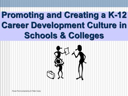 Promoting and Creating a K-12 Career Development Culture in Schools & Colleges Power Point compiled by Dr Peter Carey.