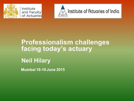 Professionalism challenges facing today’s actuary Neil Hilary Mumbai 18-19 June 2015.