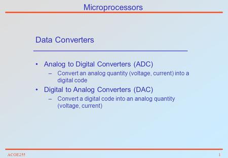 ACOE2551 Microprocessors Data Converters Analog to Digital Converters (ADC) –Convert an analog quantity (voltage, current) into a digital code Digital.