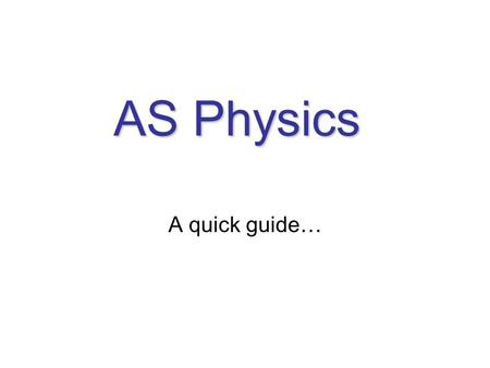 AS Physics A quick guide… A LEVEL results 2006: AS Physics (Year 12): 40% of students achieved a grade A 80% of students achieved grades A - C 88% of.