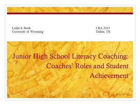 Junior High School Literacy Coaching: Coaches’ Roles and Student Achievement Leslie S. Rush LRA 2013 University of WyomingDallas, TX.