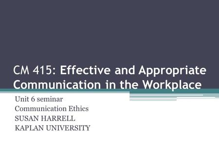 CM 415: Effective and Appropriate Communication in the Workplace Unit 6 seminar Communication Ethics SUSAN HARRELL KAPLAN UNIVERSITY.