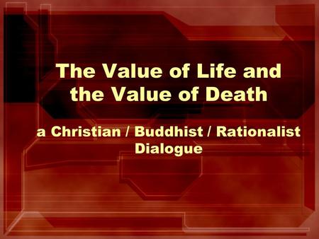 The Value of Life and the Value of Death a Christian / Buddhist / Rationalist Dialogue.