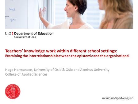 Teachers’ knowledge work within different school settings: Examining the interrelationship between the epistemic and the organisational Hege Hermansen,