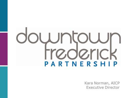 Kara Norman, AICP Executive Director. OUR MISSION: Enhance, promote and preserve the vitality and economic viability of Downtown Frederick by implementing.