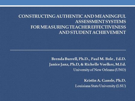 CONSTRUCTING AUTHENTIC AND MEANINGFUL ASSESSMENT SYSTEMS FOR MEASURING TEACHER EFFECTIVENESS AND STUDENT ACHIEVEMENT Brenda Burrell, Ph.D., Paul M. Bole,