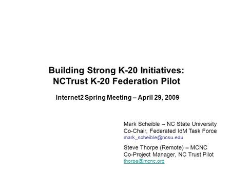 Building Strong K-20 Initiatives: NCTrust K-20 Federation Pilot Internet2 Spring Meeting – April 29, 2009 Mark Scheible – NC State University Co-Chair,