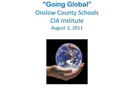 “Going Global” Onslow County Schools CIA Institute August 2, 2011.