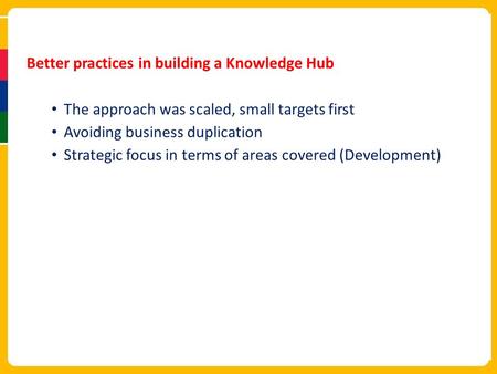 Better practices in building a Knowledge Hub The approach was scaled, small targets first Avoiding business duplication Strategic focus in terms of areas.