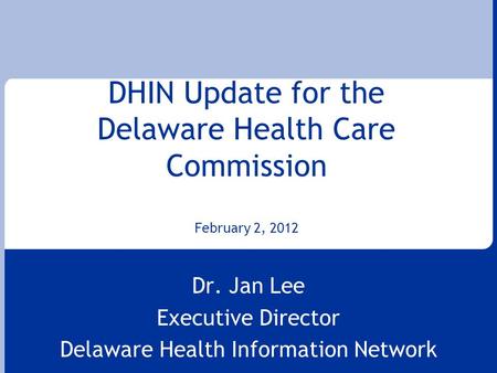 DHIN Update for the Delaware Health Care Commission February 2, 2012 Dr. Jan Lee Executive Director Delaware Health Information Network.