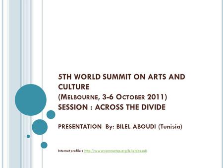 5TH WORLD SUMMIT ON ARTS AND CULTURE (M ELBOURNE, 3-6 O CTOBER 2011) SESSION : ACROSS THE DIVIDE PRESENTATION By: BILEL ABOUDI (Tunisia) Internet profile.