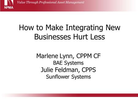 How to Make Integrating New Businesses Hurt Less Marlene Lynn, CPPM CF BAE Systems Julie Feldman, CPPS Sunflower Systems.