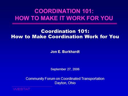 WESTAT COORDINATION 101: HOW TO MAKE IT WORK FOR YOU Coordination 101: How to Make Coordination Work for You Jon E. Burkhardt September 27, 2006 Community.