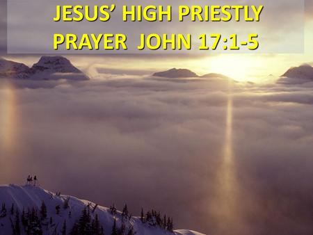 JESUS’ HIGH PRIESTLY PRAYER JOHN 17:1-5 JESUS’ HIGH PRIESTLY PRAYER JOHN 17:1-5.