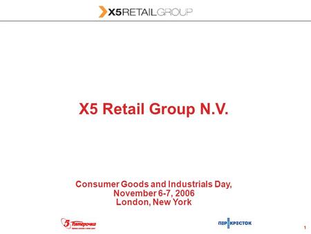 1 X5 Retail Group N.V. Consumer Goods and Industrials Day, November 6-7, 2006 London, New York 1.