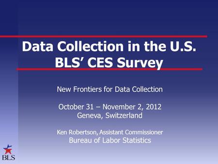 Data Collection in the U.S. BLS’ CES Survey New Frontiers for Data Collection October 31 – November 2, 2012 Geneva, Switzerland Ken Robertson, Assistant.