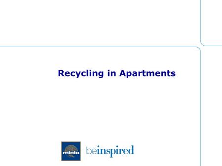 Recycling in Apartments. About Minto  15,500 suites under management  Located in Ottawa, Toronto and London  Mixture of town homes, garden homes, maisonettes,