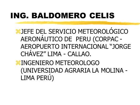 ING. BALDOMERO CELIS zJEFE DEL SERVICIO METEOROLÓGICO AERONÁUTICO DE PERU (CORPAC - AEROPUERTO INTERNACIONAL “JORGE CHÁVEZ” LIMA - CALLAO. zINGENIERO METEOROLOGO.