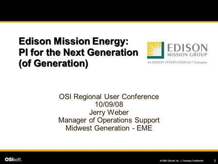 1 © 2008 OSIsoft, Inc. | Company Confidential Edison Mission Energy: PI for the Next Generation (of Generation) OSI Regional User Conference 10/09/08 Jerry.