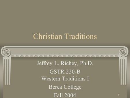 1 Christian Traditions Jeffrey L. Richey, Ph.D. GSTR 220-B Western Traditions I Berea College Fall 2004.