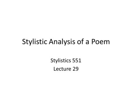 Stylistic Analysis of a Poem Stylistics 551 Lecture 29.