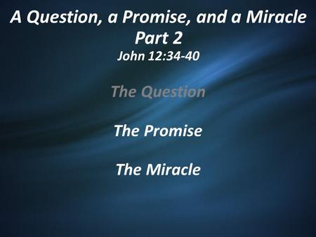 A Question, a Promise, and a Miracle Part 2 John 12:34-40 The Question The Promise The Miracle.