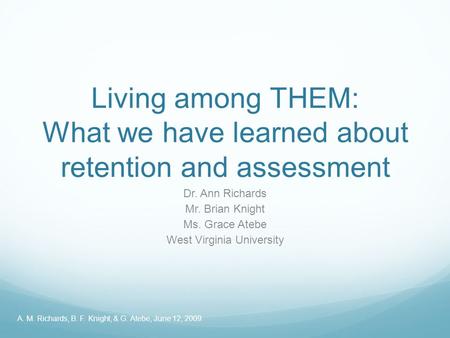 Living among THEM: What we have learned about retention and assessment Dr. Ann Richards Mr. Brian Knight Ms. Grace Atebe West Virginia University A. M.