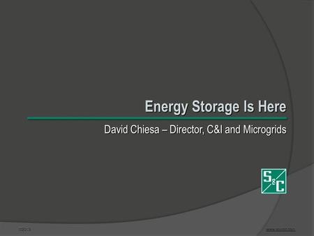 ©2013www.sandc.com www.sandc.com Energy Storage Is Here David Chiesa – Director, C&I and Microgrids.