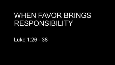 WHEN FAVOR BRINGS RESPONSIBILITY Luke 1:26 - 38. HOW DID MARY FIND FAVOR WITH GOD? V 1:30. “you have found favor … Same Greek word: Matthew 7:7 (NASB)