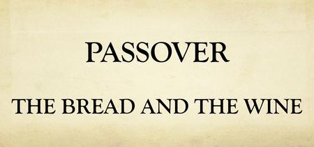 PASSOVER THE BREAD AND THE WINE. Exodus 6: 6-7 Wherefore say unto the children of Israel, I am the LORD, and I will bring you out from under the burdens.